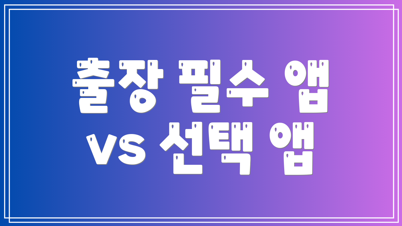 출장 필수 앱 vs 선택 앱
