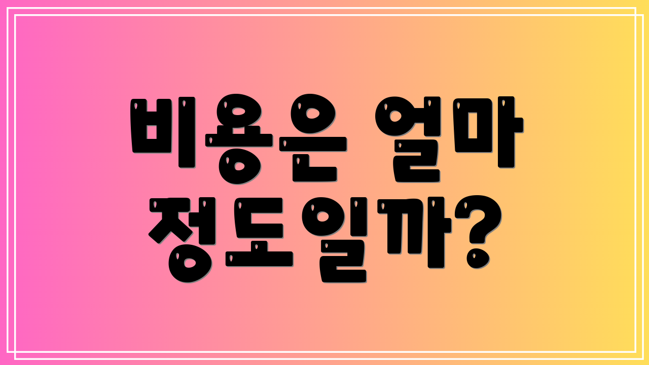비용은 얼마 정도일까?