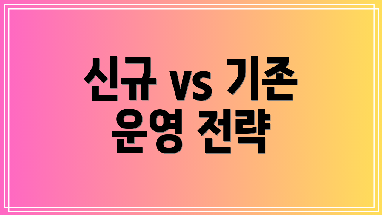 신규 vs 기존 운영 전략