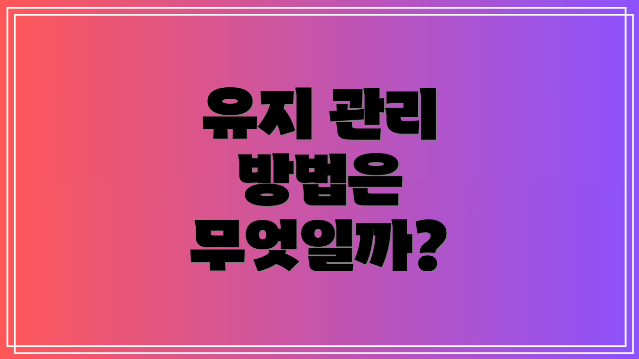 유지 관리 방법은 무엇일까?