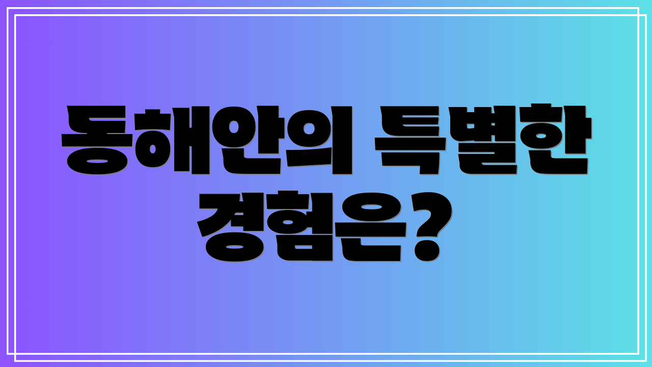 동해안의 특별한 경험은?